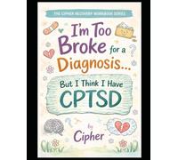 I’m Too Broke for a Diagnosis… But I Think I Have CPTSD: A CPTSD Recovery Workbook to Understand Trauma, Break Patterns, and Rebuild Your Identity (The Cipher Recovery Workbook Series)
