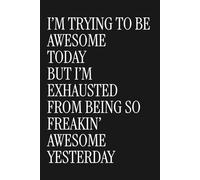 I’m Trying to Be Awesome Today but I’m Exhausted from Being so Freakin’ Awesome Yesterday: Blank Lined Notebook Motivational Inspirational Journal