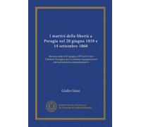 I martiri della libertà a Perugia nel 20 giugno 1859 e 14 settembre 1860 (Vol-1): discorso letto il 20 giugno 1875 nel Civico Cimitero Perugino per la solenne inaugurazione del monumento commemorativo