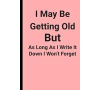 I May Be Getting Old But As Long As I Write It Down I Won't Forget: A funny Journal that is simple with no frills that has 120 pages for taking notes ... things that are important so you don't forget