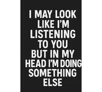 I May Look Like I'm Listening To You But In My Head I'm Doing Something Else: A Hilarious Notebook for Journaling, Note-Taking, and Daydreaming
