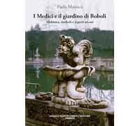 I Medici e il giardino di Boboli. Alchimia, simboli e segreti arcani