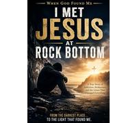 I Met Jesus at Rock Bottom: A True Story of Addiction, Brokenness, and the Grace That Changed Everything (When God Found Me)