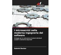 I microservizi nella moderna ingegneria del software: Strategie per la costruzione di sistemi distribuiti scalabili e altamente disponibili