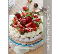 I miei dolci senza glutine: Torte, crostate, dolci al cucchiaio, biscotti. Senza glutine ma con tanta bontà