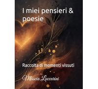 I miei pensieri & poesie: Raccolta di momenti vissuti