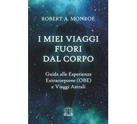I Miei Viaggi Fuori dal Corpo: Guida alle Esperienze Extracorporee (OBE) e Viaggi Astrali