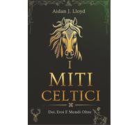 I Miti Celtici: Dei, Eroi E Mondi Oltre (Mitologia Per Principianti)
