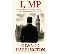 I, MP: What Power Gives and What It Destroys - A Novel of Politics, Power, and Betrayal