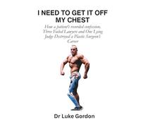 I NEED TO GET IT OFF MY CHEST: How a Patient's Recorded Confession, Three Failed Lawyers and a Lying Judge Destroyed a Plastic Surgeon's Career (UNBUTCHERED)