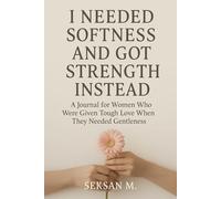 I Needed Softness and Got Strength Instead: A Journal for Women Who Were Given Tough Love When They Needed Gentleness