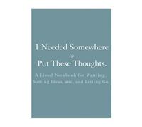 I Needed Somewhere to Put These Thoughts: A Lined Notebook for Writing, Sorting Ideas, and Letting Go