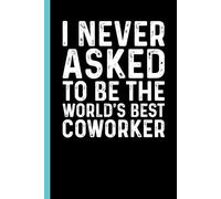 I Never Asked To Be The World's Best Coworker: Funny Sarcastic Gag Gift Notebook for Coworkers, Office Colleagues and Boss - Blank Lined Journal for Work Meetings | 6x9 Notebook With Funny Saying