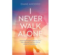 I Never Walk Alone: A journey through suffering, faith, love, miracles, and the healing power of forgiveness
