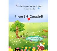 I nostri Cuccioli: Classi 4 A e 4 B della Scuola Primaria Fondazione del Sacro Cuore di Cesena (Racconti sugli animali da compagnia)