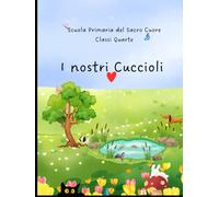 I nostri Cuccioli: Classi 4 A e 4 B della Scuola Primaria Fondazione del Sacro Cuore di Cesena (Racconti sugli animali da compagnia)