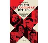I piani per uccidere Hitler. Gli uomini e le donne che hanno provato a cambiare la Storia (Il lato nero)