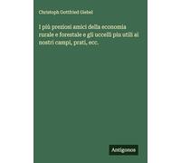 I più preziosi amici della economia rurale e forestale e gli uccelli piu utili ai nostri campi, prati, ecc.