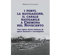 I porti, la navigazione, il canale navigabile a Cremona nel Novecento. Una tipica storia italiana di opere mancate e incompiute