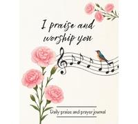 I Praise and Worship You, Daily Praise and Prayer Journal: with Scriptures and Prompts to Give Thanks and Appreciate our God; 150 pages