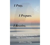 I Pray. I Prepare. I Receive.: 105 Practical Ways To Prepare For What You're Praying For