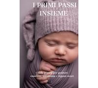 I Primi Passi Insieme: Guida pratica per genitori: emozioni, autonomia e legami sicuri