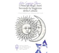 I Principi degli Astri Secondo la Saggezza Cabalistica: 7 Chiavi Cabalistiche per Comprendere il Proprio Destino, i Cicli dell’Universo e l’Influenza delle Stelle