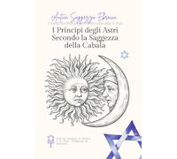 I Principi degli Astri Secondo la Saggezza Cabalistica: 7 Chiavi Cabalistiche per Comprendere il Proprio Destino, i Cicli dell’Universo e l’Influenza delle Stelle