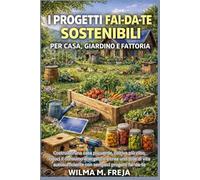 I PROGETTI FAI-DA-TE SOSTENIBILI PER CASA, GIARDINO E FATTORIA: Costruisci una casa più verde, coltiva più cibo, riduci il consumo energetico e crea ... con semplici progetti fai-da-te