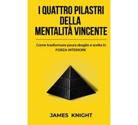 I quattro pilastri della mentalità vincente: Come trasformare paura sbaglio e scelta in forza interiore