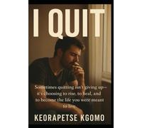 I Quit: Sometimes quitting isn't giving up - it's choosing to rise, to heal and to become the life you were meant to live.