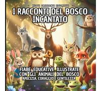 I RACCONTI DEL BOSCO INCANTATO: FIABE EDUCATIVE ILLUSTRATE CON GLI ANIMALI DEL BOSCO PER BAMBINI 3-7 ANNI: AMICIZIA, CORAGGIO E GENTILEZZA.