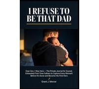 I Refuse to Be That Dad: A Private Journal for First-Time Fathers to Capture Every Moment and Become His First Hero