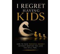 I REGRET HAVING KIDS: How to Face Parental Regret Without Denying the Love You Still Feel