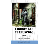 I robot del crepuscolo: Storie di robot e di fine dell'umanità