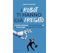 I robot ti hanno già fregato. Cambia Mindset. Come affrontare IA e tecnologia per non farti sostituire