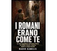 I romani erano come te: La vita quotidiana nell’antica Roma tra affitti, lavoro, rumore, debiti e rango sociale