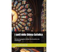 I santi della Chiesa Cattolica: Raccolta di agiografie e di fede: Vite di santità e vite straordinarie.