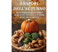 I SAPORI DELL’AUTUNNO. RICETTARIO DI PIATTI TIPICI DELL’AUTUNNO CON ZUCCA, FUNGHI, BROCCOLI E TARTUFI: LE MIGLIORI RICETTE DI PIATTI CON ZUCCA, FUNGHI, BROCCOLI E TARTUFI