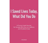 I Saved Lives Today, What Did You Do: A Funny Lined Journal for Nurses Who Run on Caffeine and Stubbornness