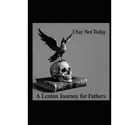 I Say Not Today - A Lenten 40-Day Field Manual for Fathers: Omnis Morimur, Sed Ego Dico: Non Hodie