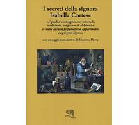 I secreti della signora Isabella Cortese ne' quali si contengono cose minerali, medicinali, artificiose et alchemiche et molte dell'arte profumatoria appartenenti a ogni gran signora