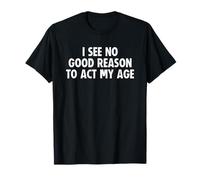 I See No Good Reason To Act My Age Camiseta
