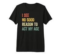 I See No Good Reason To Act My Age Camiseta Premium
