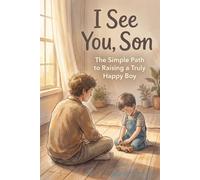 I See You, Son: The Simple Path to Raising a Truly Happy Boy ( How to raise a positive son )