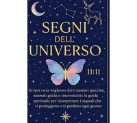 I SEGNI DELL'UNIVERSO: Scopri il significato nascosto dietro i messaggi angelici, la numerologia e i segni che ricevi ogni giorno, usali per la tua crescita personale e per la tua manifestazione