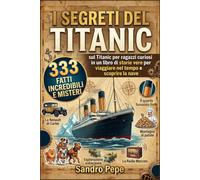 I Segreti del Titanic: 333 fatti incredibili e misteri sul Titanic per ragazzi curiosi in un libro di storie vere per viaggiare nel tempo e scoprire la nave