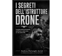 I Segreti dell’Istruttore Drone: La guida pratica per pensare, pianificare e volare come un vero pilota UAS