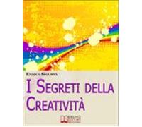 I Segreti Della Creatività. Come Far Emergere Il Creativo Che Cè In Te