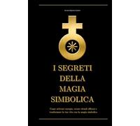 I Segreti della Magia Simbolica: Come attivare energia, creare rituali efficaci e trasformare la tua vita con la magia simbolica (Rituali e Simboli Antichi)